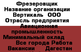 Фрезеровщик › Название организации ­ Вертикаль, ООО › Отрасль предприятия ­ Авиационная промышленность › Минимальный оклад ­ 50 000 - Все города Работа » Вакансии   . Дагестан респ.,Избербаш г.